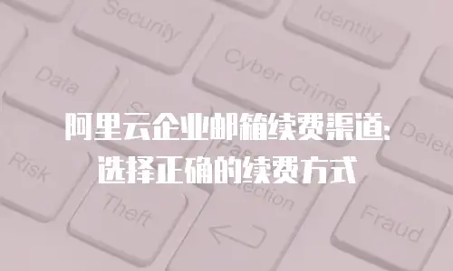 阿里云企业邮箱续费渠道:选择正确的续费方式