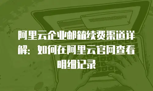 阿里云企业邮箱续费渠道详解：如何在阿里云官网查看明细记录