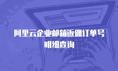阿里云企业邮箱返佣订单号明细查询