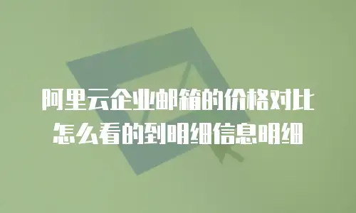 阿里云企业邮箱的价格对比怎么看的到明细信息明细