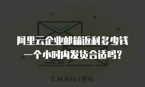 阿里云企业邮箱返利多少钱一个小时内发货合适吗？