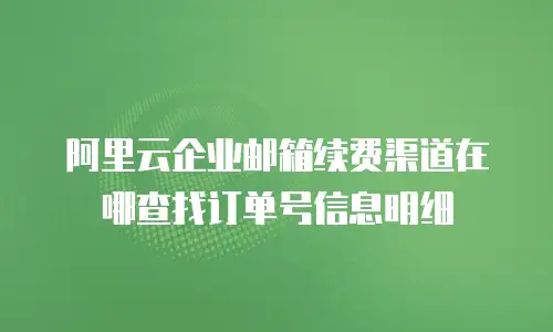 阿里云企业邮箱续费渠道在哪查找订单号信息明细