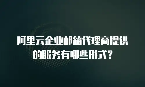 阿里云企业邮箱代理商提供的服务有哪些形式？
