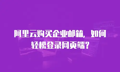 阿里云购买企业邮箱，如何轻松登录网页端？