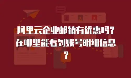 阿里云企业邮箱有优惠吗？在哪里能看到账号明细信息？