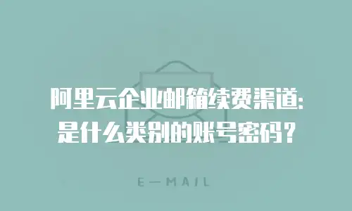 阿里云企业邮箱续费渠道:是什么类别的账号密码?