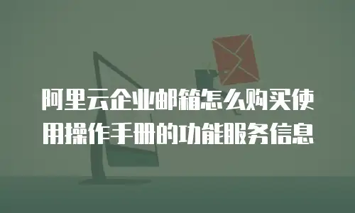 阿里云企业邮箱怎么购买使用操作手册的功能服务信息