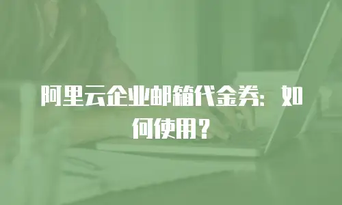 阿里云企业邮箱代金券：如何使用？