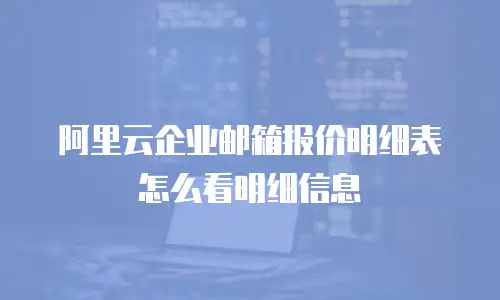 阿里云企业邮箱报价明细表怎么看明细信息