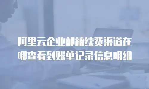 阿里云企业邮箱续费渠道在哪查看到账单记录信息明细