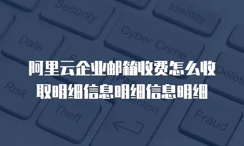 阿里云企业邮箱收费怎么收取明细信息明细信息明细