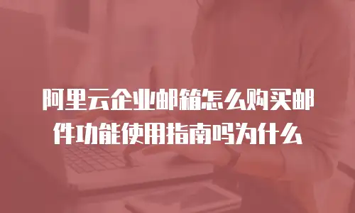 阿里云企业邮箱怎么购买邮件功能使用指南吗为什么