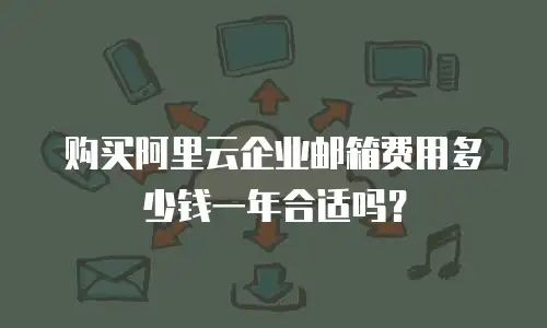 购买阿里云企业邮箱费用多少钱一年合适吗？