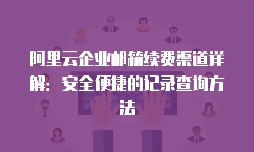阿里云企业邮箱续费渠道详解：安全便捷的记录查询方法