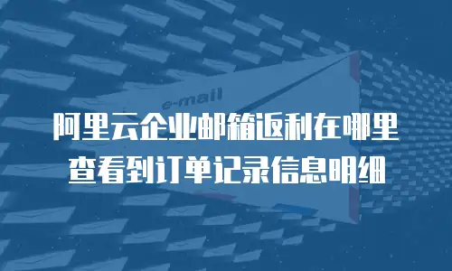 阿里云企业邮箱返利在哪里查看到订单记录信息明细