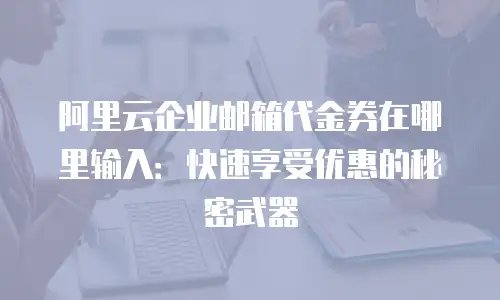 阿里云企业邮箱代金券在哪里输入：快速享受优惠的秘密武器