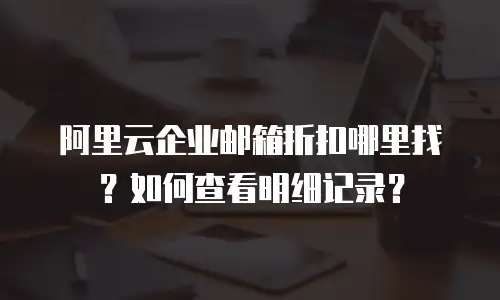 阿里云企业邮箱折扣哪里找？如何查看明细记录？