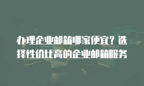 办理企业邮箱哪家便宜?选择性价比高的企业邮箱服务