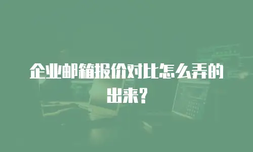  企业邮箱报价对比怎么弄的出来?