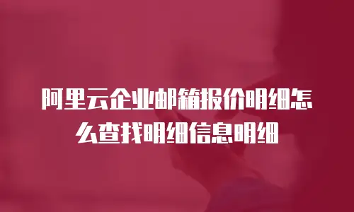 阿里云企业邮箱报价明细怎么查找明细信息明细