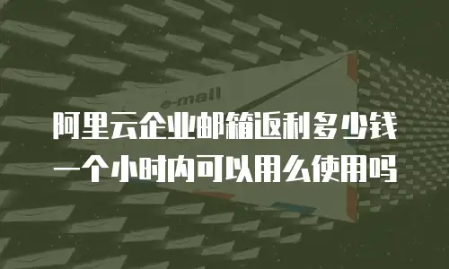 阿里云企业邮箱返利多少钱一个小时内可以用么使用吗