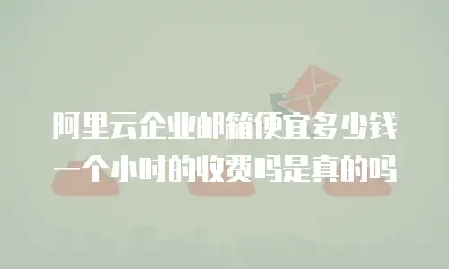 阿里云企业邮箱便宜多少钱一个小时的收费吗是真的吗