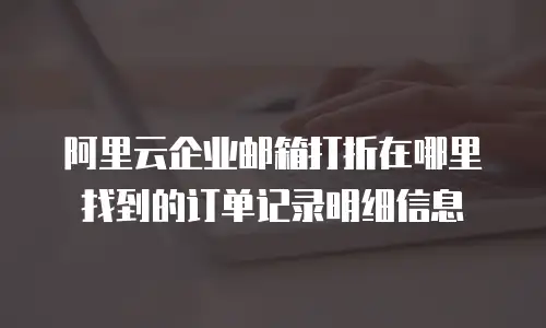 阿里云企业邮箱打折在哪里找到的订单记录明细信息