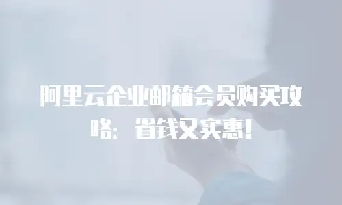 阿里云企业邮箱会员购买攻略：省钱又实惠！