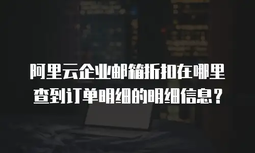 阿里云企业邮箱折扣在哪里查到订单明细的明细信息？