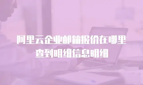 阿里云企业邮箱报价在哪里查到明细信息明细