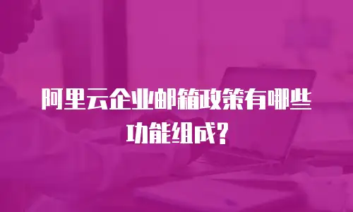 阿里云企业邮箱政策有哪些功能组成?