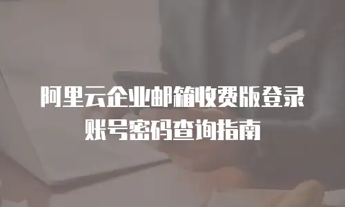 阿里云企业邮箱收费版登录账号密码查询指南