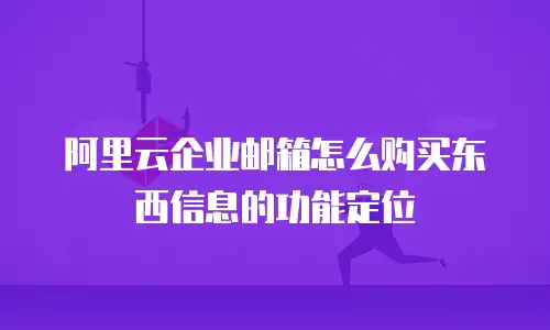 阿里云企业邮箱怎么购买东西信息的功能定位