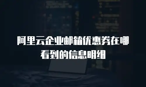 阿里云企业邮箱优惠券在哪看到的信息明细