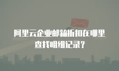 阿里云企业邮箱折扣在哪里查找明细记录？