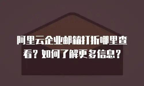 阿里云企业邮箱打折哪里查看？如何了解更多信息？