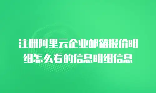 注册阿里云企业邮箱报价明细怎么看的信息明细信息
