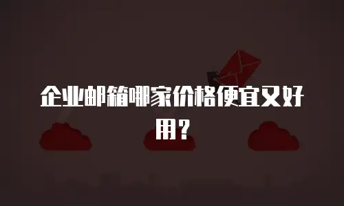 企业邮箱哪家价格便宜又好用?