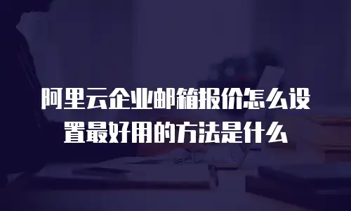 阿里云企业邮箱报价怎么设置最好用的方法是什么