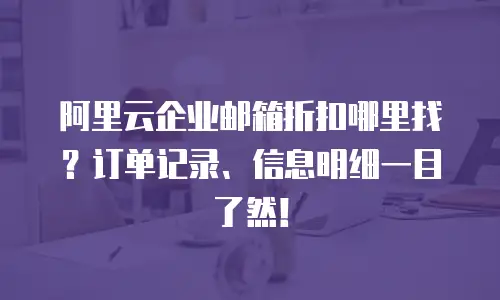 阿里云企业邮箱折扣哪里找？订单记录、信息明细一目了然！