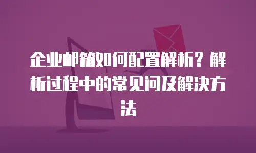 企业邮箱如何配置解析？解析过程中的常见问及解决方法