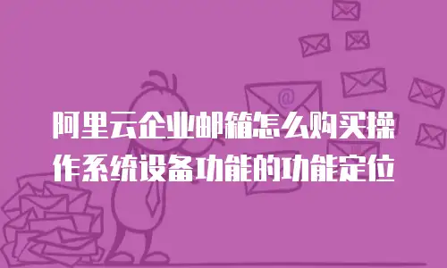 阿里云企业邮箱怎么购买操作系统设备功能的功能定位