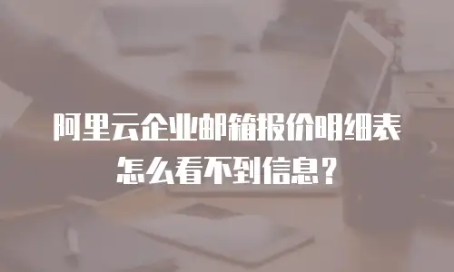 阿里云企业邮箱报价明细表怎么看不到信息？