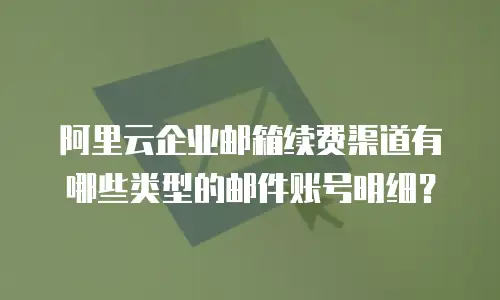 阿里云企业邮箱续费渠道有哪些类型的邮件账号明细？