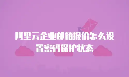 阿里云企业邮箱报价怎么设置密码保护状态