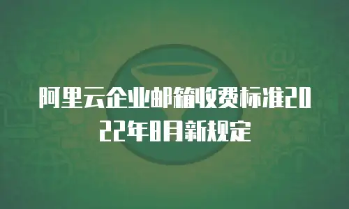 阿里云企业邮箱收费标准2022年8月新规定