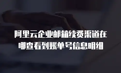 阿里云企业邮箱续费渠道在哪查看到账单号信息明细