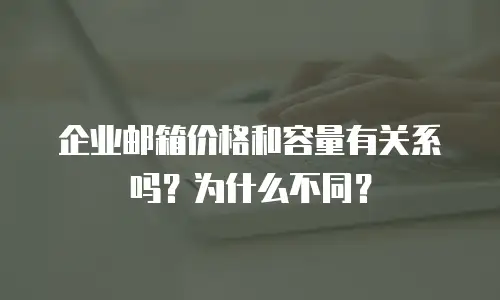  企业邮箱价格和容量有关系吗？为什么不同？