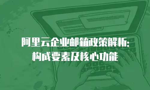 阿里云企业邮箱政策解析: 构成要素及核心功能