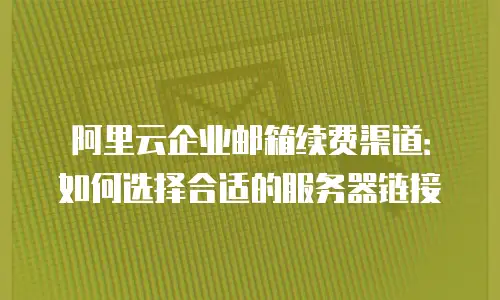 阿里云企业邮箱续费渠道：如何选择合适的服务器链接
